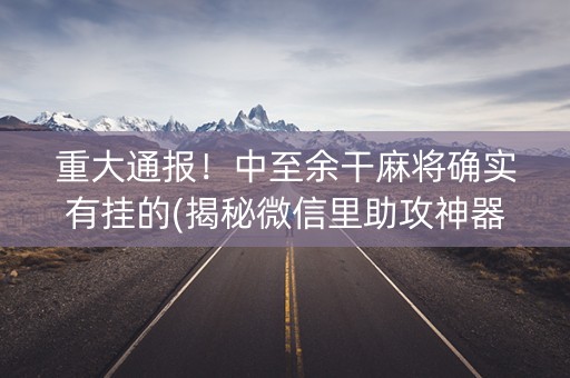 重大通报！中至余干麻将确实有挂的(揭秘微信里助攻神器)