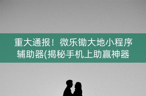 重大通报！微乐锄大地小程序辅助器(揭秘手机上助赢神器购买)