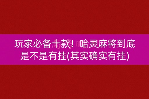 玩家必备十款！哈灵麻将到底是不是有挂(其实确实有挂)