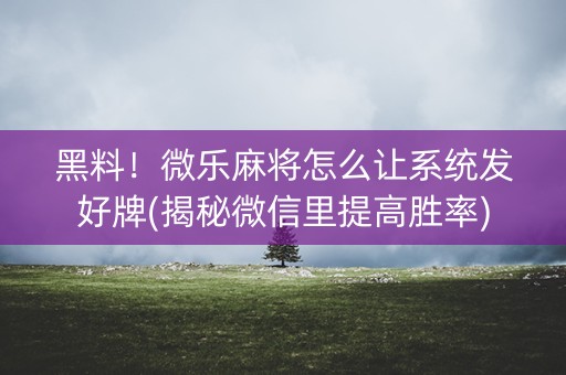 黑料！微乐麻将怎么让系统发好牌(揭秘微信里提高胜率)