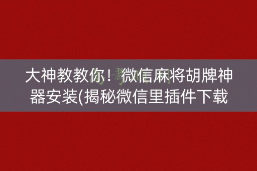 大神教教你！微信麻将胡牌神器安装(揭秘微信里插件下载)