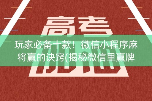 玩家必备十款！微信小程序麻将赢的诀窍(揭秘微信里赢牌的技巧)
