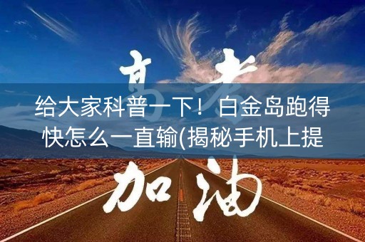 给大家科普一下！白金岛跑得快怎么一直输(揭秘手机上提高赢的概率)