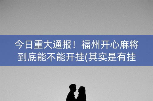 今日重大通报！福州开心麻将到底能不能开挂(其实是有挂的)