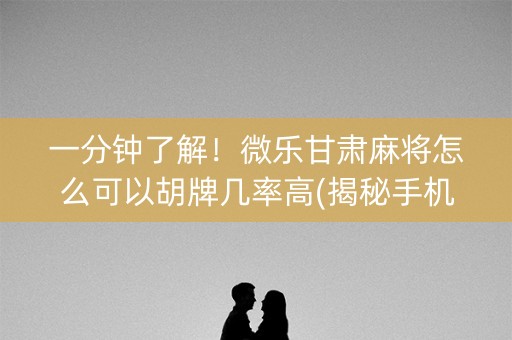 一分钟了解！微乐甘肃麻将怎么可以胡牌几率高(揭秘手机上提高赢的概率)