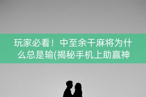 玩家必看！中至余干麻将为什么总是输(揭秘手机上助赢神器购买)