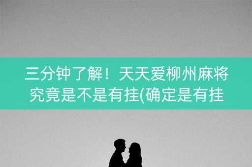 三分钟了解！天天爱柳州麻将究竟是不是有挂(确定是有挂)