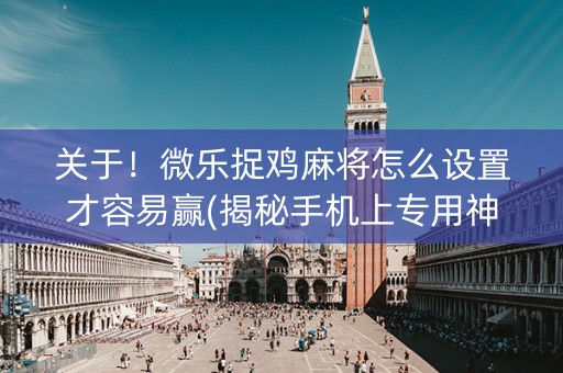 关于！微乐捉鸡麻将怎么设置才容易赢(揭秘手机上专用神器)