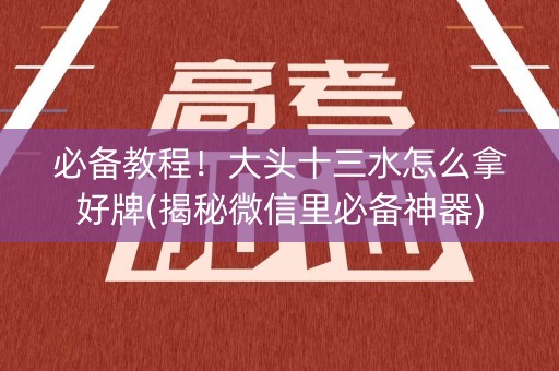 必备教程！大头十三水怎么拿好牌(揭秘微信里必备神器)