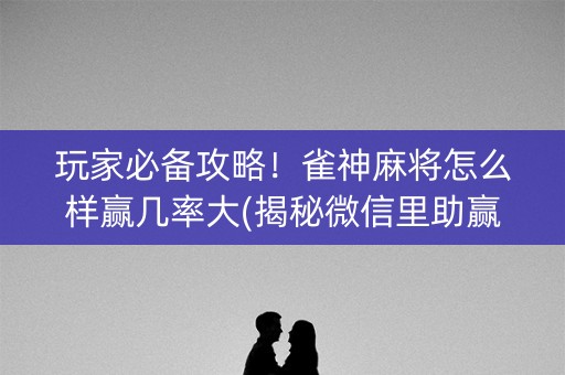 玩家必备攻略！雀神麻将怎么样赢几率大(揭秘微信里助赢神器购买)