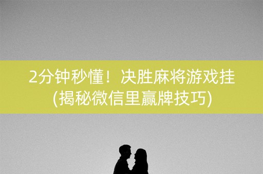 2分钟秒懂！决胜麻将游戏挂(揭秘微信里赢牌技巧)