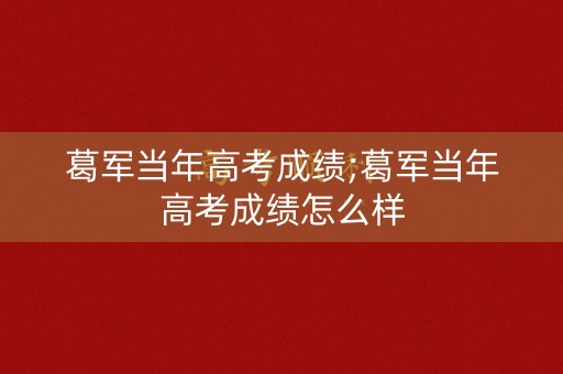 葛军当年高考成绩;葛军当年高考成绩怎么样