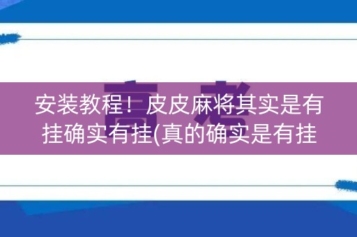 安装教程！皮皮麻将其实是有挂确实有挂(真的确实是有挂)