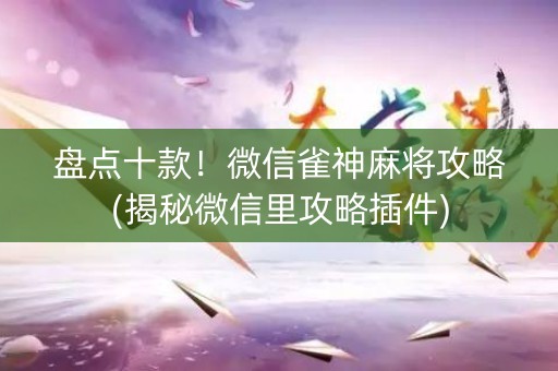 盘点十款！微信雀神麻将攻略(揭秘微信里攻略插件)