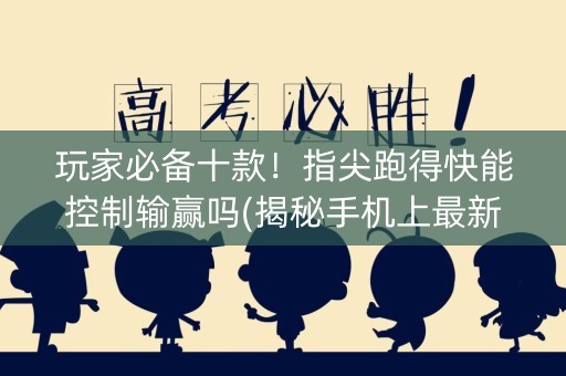 玩家必备十款！指尖跑得快能控制输赢吗(揭秘手机上最新神器下载)