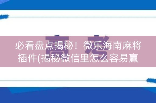 必看盘点揭秘！微乐海南麻将插件(揭秘微信里怎么容易赢)