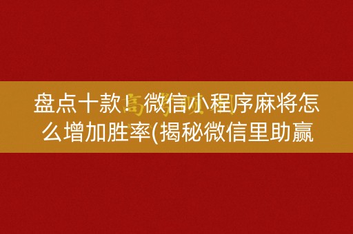 盘点十款！微信小程序麻将怎么增加胜率(揭秘微信里助赢神器)