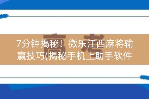 7分钟揭秘！微乐江西麻将输赢技巧(揭秘手机上助手软件)