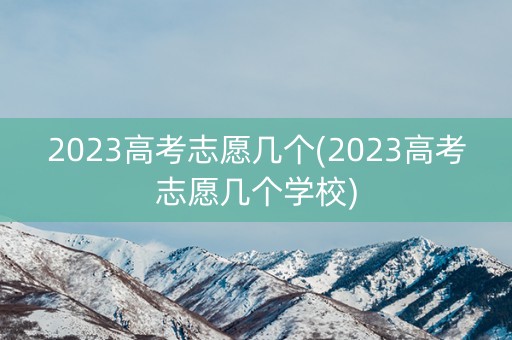 2023高考志愿几个(2023高考志愿几个学校)