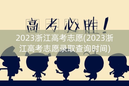 2023浙江高考志愿(2023浙江高考志愿录取查询时间)