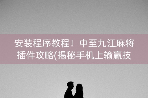 安装程序教程！中至九江麻将插件攻略(揭秘手机上输赢技巧)