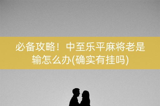 必备攻略！中至乐平麻将老是输怎么办(确实有挂吗)