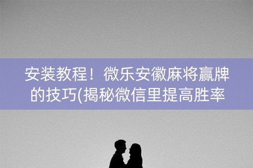 安装教程！微乐安徽麻将赢牌的技巧(揭秘微信里提高胜率)