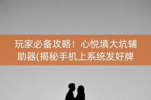 玩家必备攻略！心悦填大坑辅助器(揭秘手机上系统发好牌)