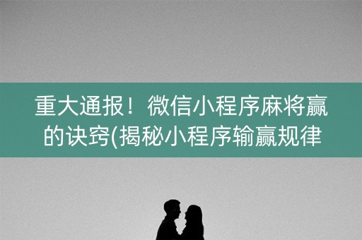 重大通报！微信小程序麻将赢的诀窍(揭秘小程序输赢规律)