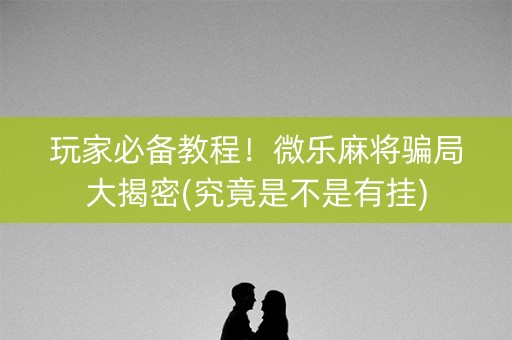 玩家必备教程！微乐麻将骗局大揭密(究竟是不是有挂)