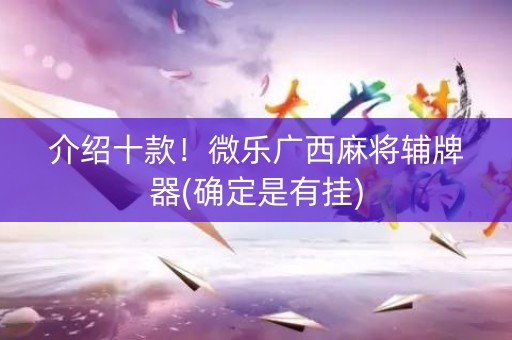 介绍十款！微乐广西麻将辅牌器(确定是有挂)