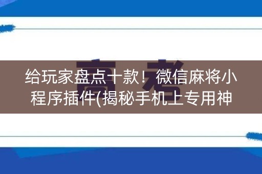给玩家盘点十款！微信麻将小程序插件(揭秘手机上专用神器下载)