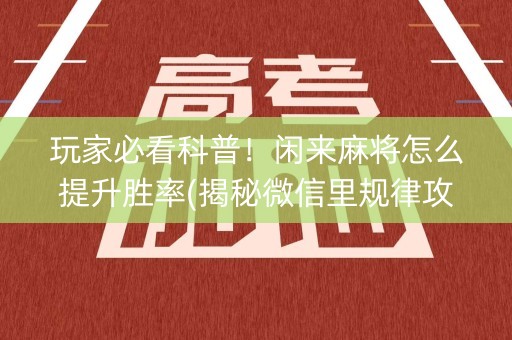 玩家必看科普！闲来麻将怎么提升胜率(揭秘微信里规律攻略)