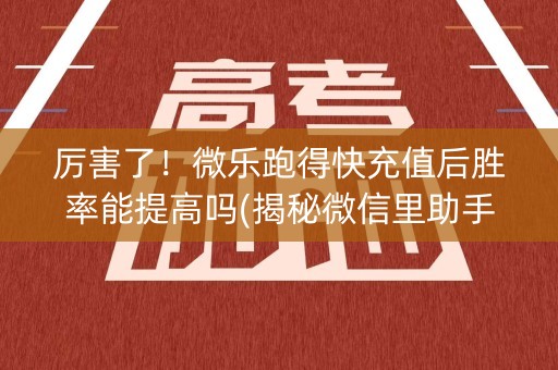 厉害了！微乐跑得快充值后胜率能提高吗(揭秘微信里助手软件)