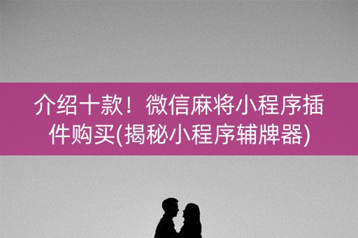 介绍十款！微信麻将小程序插件购买(揭秘小程序辅牌器)