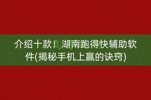 介绍十款！湖南跑得快辅助软件(揭秘手机上赢的诀窍)