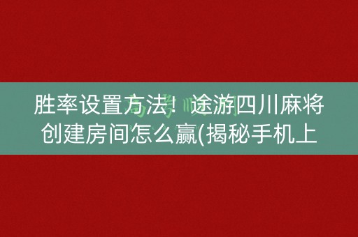 胜率设置方法！途游四川麻将创建房间怎么赢(揭秘手机上怎么容易赢)