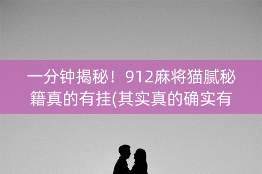 一分钟揭秘！912麻将猫腻秘籍真的有挂(其实真的确实有挂)