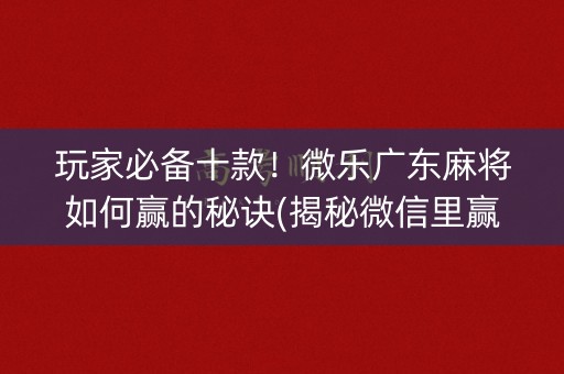 玩家必备十款！微乐广东麻将如何赢的秘诀(揭秘微信里赢的诀窍)