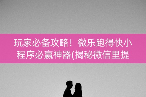 玩家必备攻略！微乐跑得快小程序必赢神器(揭秘微信里提高赢的概率)