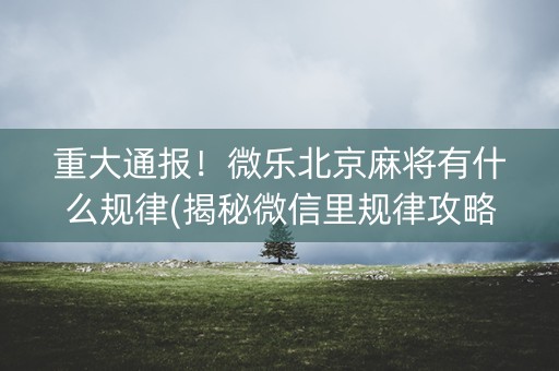 重大通报！微乐北京麻将有什么规律(揭秘微信里规律攻略)