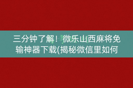 三分钟了解！微乐山西麻将免输神器下载(揭秘微信里如何让牌变好)
