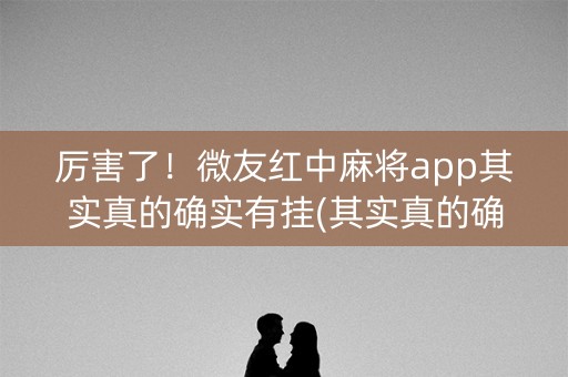 厉害了！微友红中麻将app其实真的确实有挂(其实真的确实有挂)