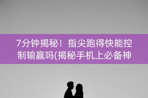 7分钟揭秘！指尖跑得快能控制输赢吗(揭秘手机上必备神器)