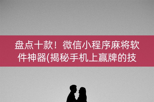 盘点十款！微信小程序麻将软件神器(揭秘手机上赢牌的技巧)