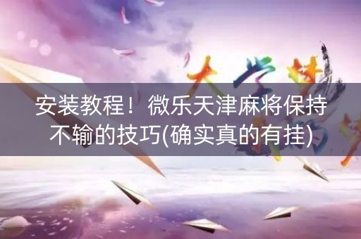 安装教程！微乐天津麻将保持不输的技巧(确实真的有挂)