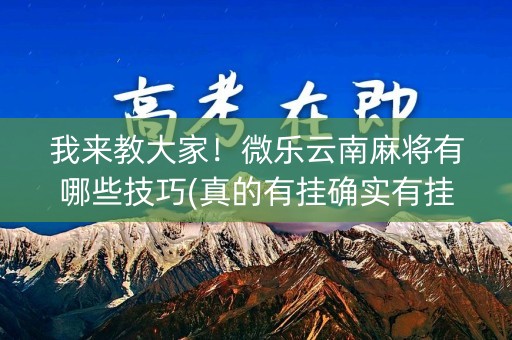 我来教大家！微乐云南麻将有哪些技巧(真的有挂确实有挂)