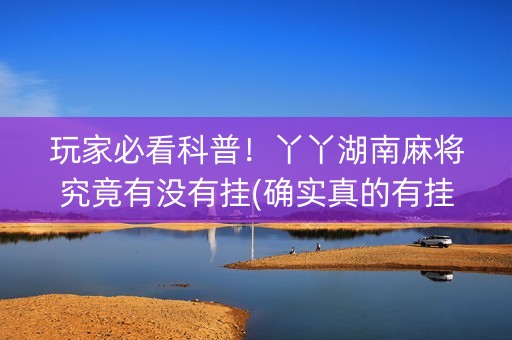 玩家必看科普！丫丫湖南麻将究竟有没有挂(确实真的有挂)