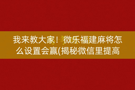 我来教大家！微乐福建麻将怎么设置会赢(揭秘微信里提高胜率)