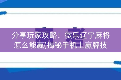 分享玩家攻略！微乐辽宁麻将怎么能赢(揭秘手机上赢牌技巧)